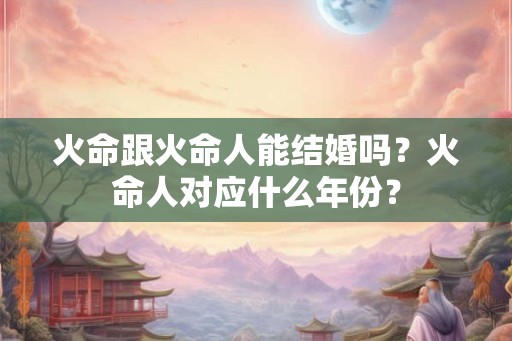火命跟火命人能结婚吗？火命人对应什么年份？