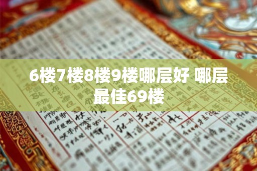 6楼7楼8楼9楼哪层好 哪层最佳69楼