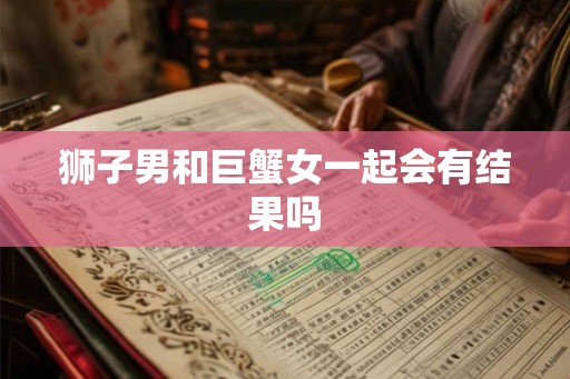 狮子男和巨蟹女一起会有结果吗