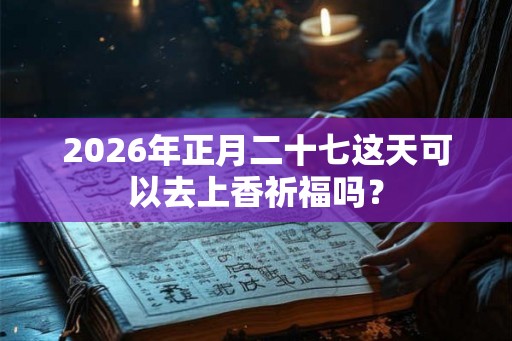 2026年正月二十七这天可以去上香祈福吗？