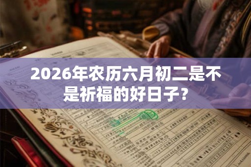 2026年农历六月初二是不是祈福的好日子？