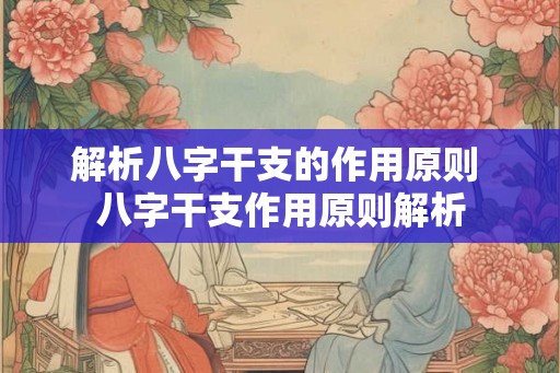 解析八字干支的作用原则 八字干支作用原则解析