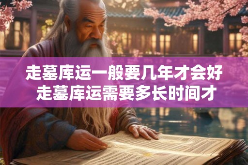 走墓库运一般要几年才会好 走墓库运需要多长时间才能好 走墓库运一般要几年才会好 走墓库运需要多长时间才能好