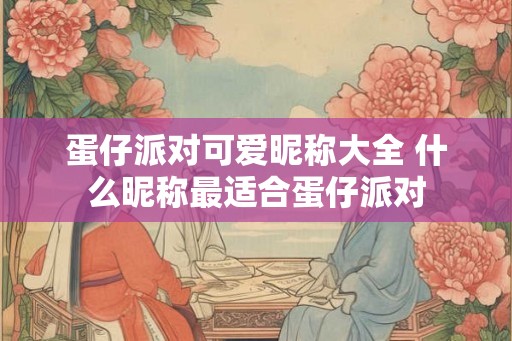 蛋仔派对可爱昵称大全 什么昵称最适合蛋仔派对