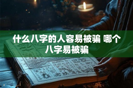 什么八字的人容易被骗 哪个八字易被骗 什么八字的人容易被骗 哪个八字易被骗