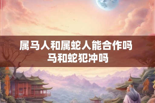 属马人和属蛇人能合作吗 马和蛇犯冲吗