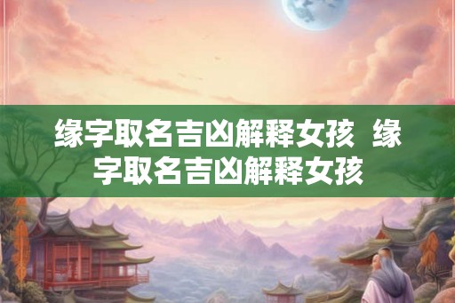 缘字取名吉凶解释女孩  缘字取名吉凶解释女孩