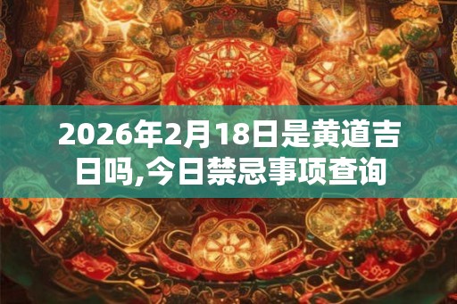 2026年2月18日是黄道吉日吗,今日禁忌事项查询