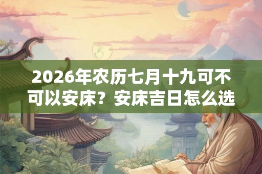 2026年农历七月十九可不可以安床？安床吉日怎么选？