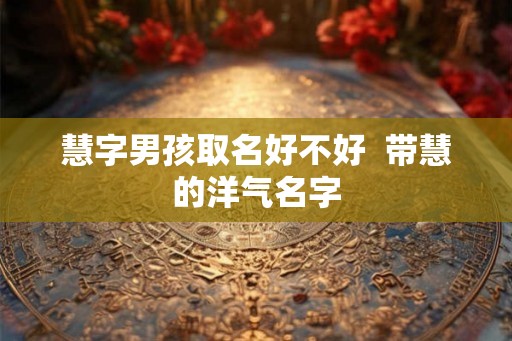 慧字男孩取名好不好  带慧的洋气名字