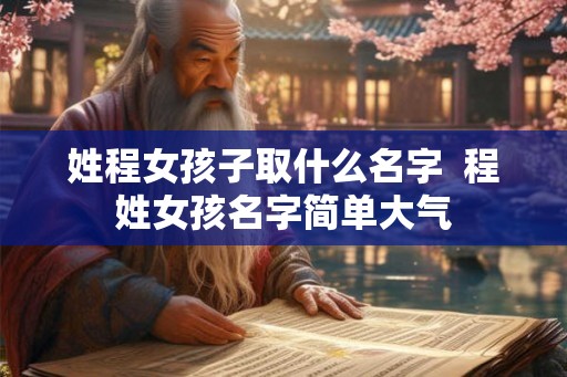 姓程女孩子取什么名字 程姓女孩名字简单大气 姓程女孩子取什么名字 程姓女孩名字简单大气