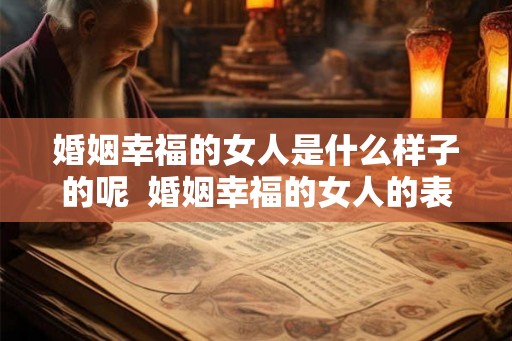 婚姻幸福的女人是什么样子的呢 婚姻幸福的女人的表现 婚姻幸福的女人是什么样子的呢 婚姻幸福的女人的表现