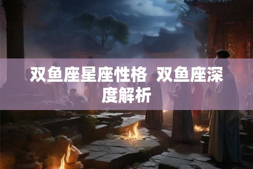 双鱼座星座性格  双鱼座深度解析