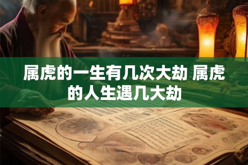 属虎的一生有几次大劫 属虎的人生遇几大劫