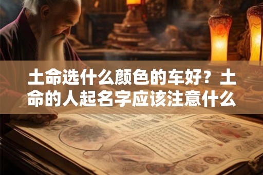 土命选什么颜色的车好？土命的人起名字应该注意什么？