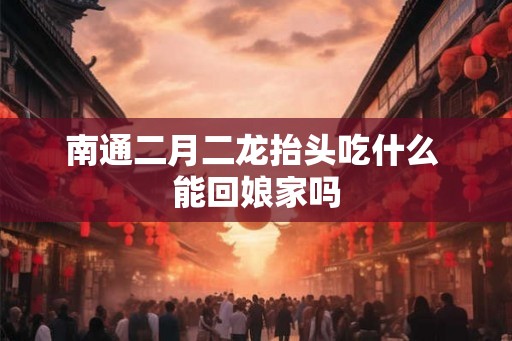 南通二月二龙抬头吃什么 能回娘家吗