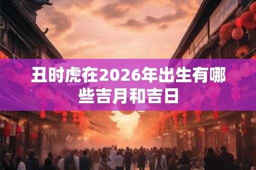 丑时虎在2026年出生有哪些吉月和吉日