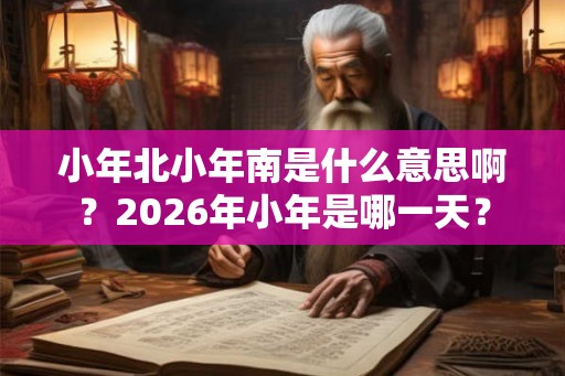 小年北小年南是什么意思啊？2026年小年是哪一天？