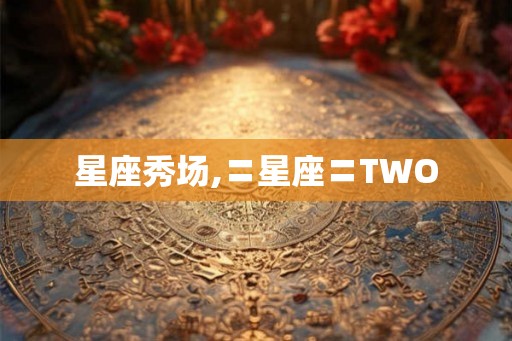 星座秀场,〓星座〓TWO 星座秀场,〓星座〓TWO