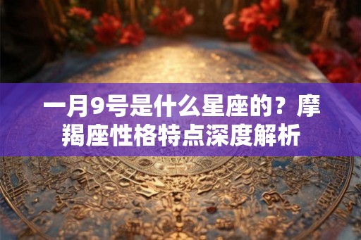 一月9号是什么星座的？摩羯座性格特点深度解析