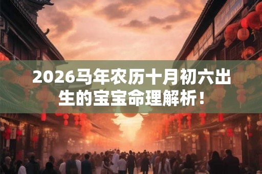 2026马年农历十月初六出生的宝宝命理解析! 2026马年农历十月初六出生的宝宝命理解析!