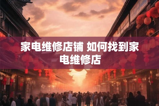家电维修店铺 如何找到家电维修店 家电维修店铺 如何找到家电维修店