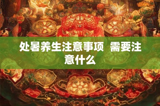 处暑养生注意事项 需要注意什么 处暑养生注意事项 需要注意什么