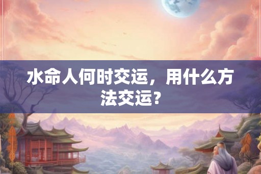水命人何时交运，用什么方法交运？