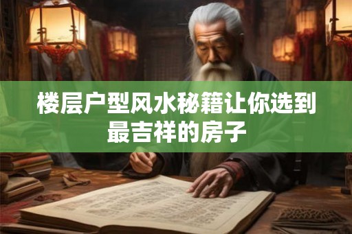 楼层户型风水秘籍让你选到最吉祥的房子 楼层户型风水秘籍让你选到最吉祥的房子