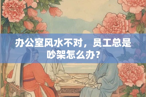 办公室风水不对，员工总是吵架怎么办？