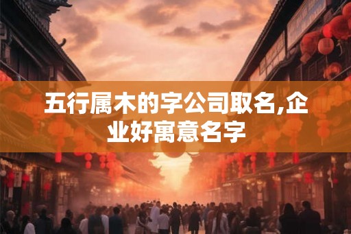 五行属木的字公司取名,企业好寓意名字