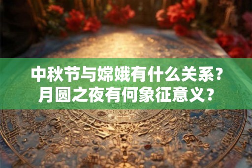 中秋节与嫦娥有什么关系？月圆之夜有何象征意义？