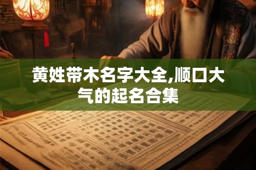 黄姓带木名字大全,顺口大气的起名合集