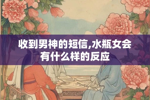 收到男神的短信,水瓶女会有什么样的反应