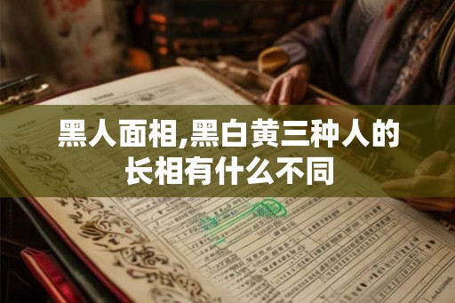 黑人面相,黑白黄三种人的长相有什么不同 黑人面相,黑白黄三种人的长相有什么不同