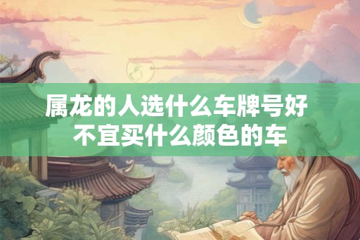 属龙的人选什么车牌号好 不宜买什么颜色的车 属龙的人选什么车牌号好 不宜买什么颜色的车