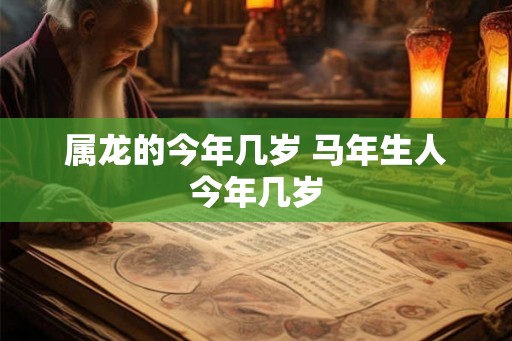 属龙的今年几岁 马年生人今年几岁