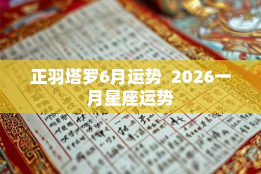 正羽塔罗6月运势 2026一月星座运势 正羽塔罗6月运势 2026一月星座运势