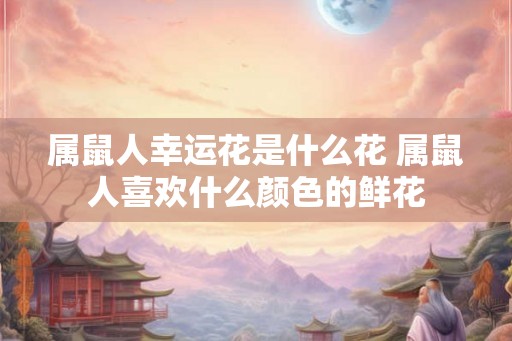 属鼠人幸运花是什么花 属鼠人喜欢什么颜色的鲜花