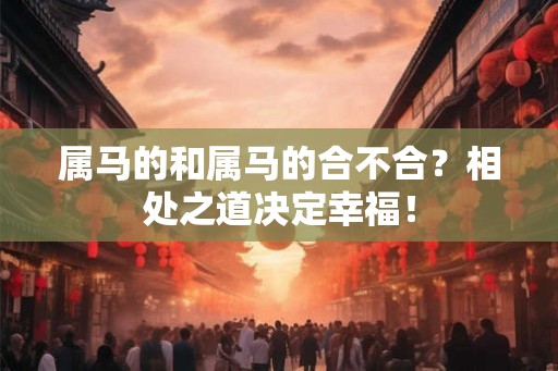 属马的和属马的合不合？相处之道决定幸福！