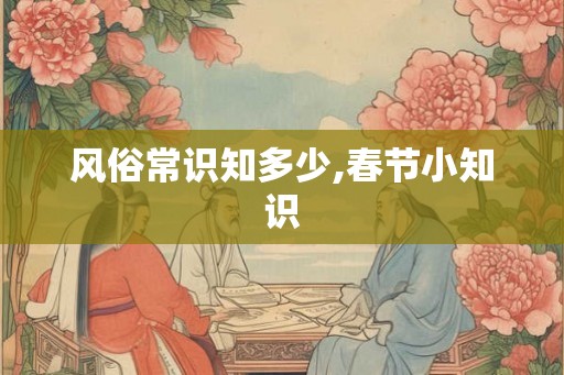 风俗常识知多少,春节小知识 风俗常识知多少,春节小知识
