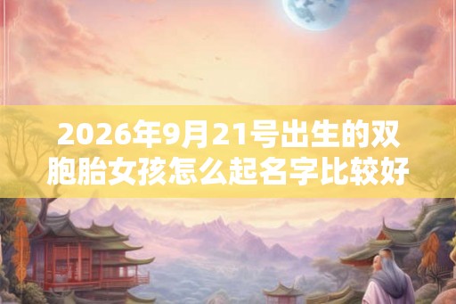 2026年9月21号出生的双胞胎女孩怎么起名字比较好,五行属什么? 2026年9月21号出生的双胞胎女孩怎么起名字比较好,五行属什么?