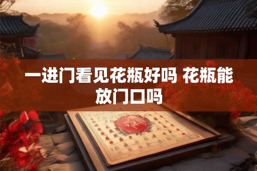 一进门看见花瓶好吗 花瓶能放门口吗