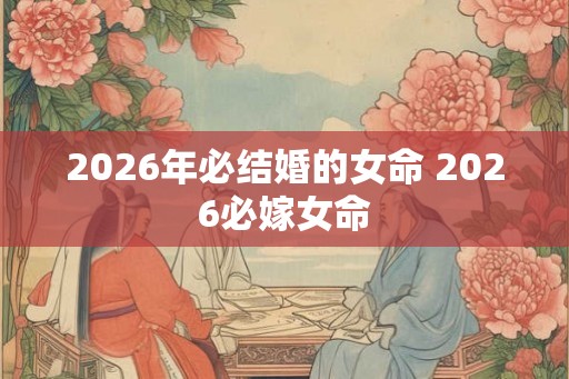 2026年必结婚的女命 2026必嫁女命