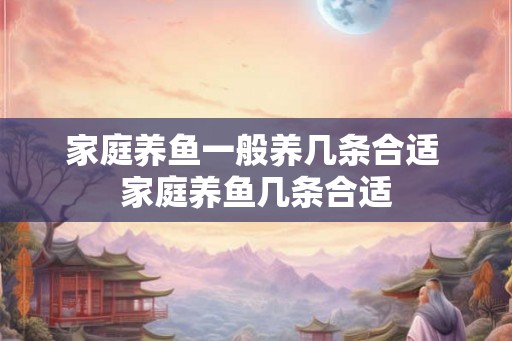 家庭养鱼一般养几条合适 家庭养鱼几条合适