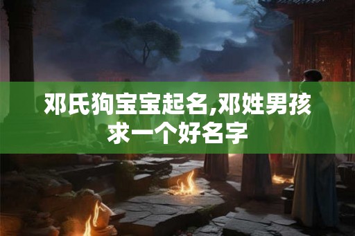 邓氏狗宝宝起名,邓姓男孩求一个好名字