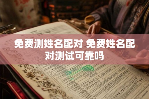 免费测姓名配对 免费姓名配对测试可靠吗