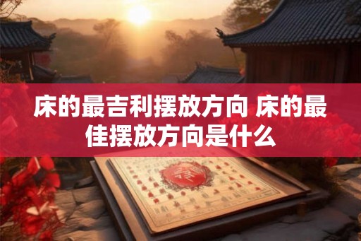 床的最吉利摆放方向 床的最佳摆放方向是什么