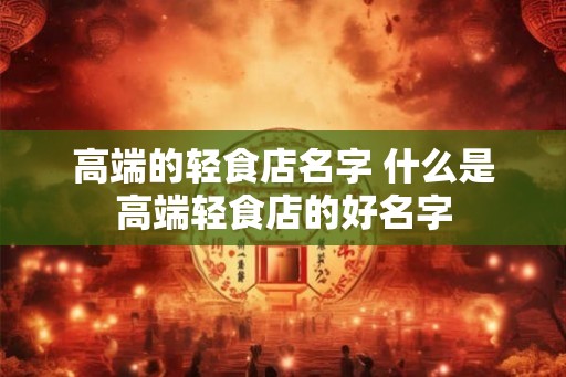 高端的轻食店名字 什么是高端轻食店的好名字