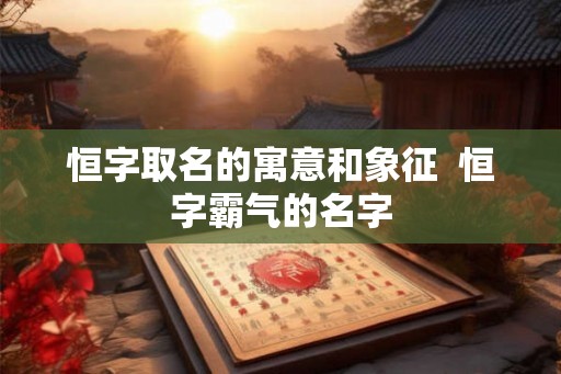 恒字取名的寓意和象征 恒字霸气的名字 恒字取名的寓意和象征 恒字霸气的名字